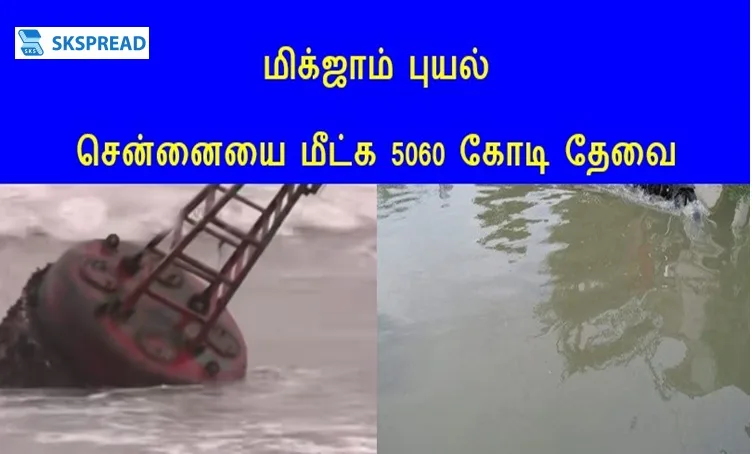 மிக்ஜாம் புயல் சென்னையை மீட்க 5060 கோடி தேவை